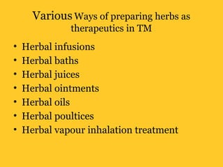 Various Ways of preparing herbs as
therapeutics in TM
• Herbal infusions
• Herbal baths
• Herbal juices
• Herbal ointments
• Herbal oils
• Herbal poultices
• Herbal vapour inhalation treatment
 