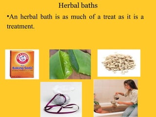 Herbal baths
•An herbal bath is as much of a treat as it is a
treatment.
 
