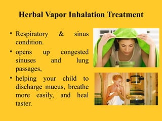 Herbal Vapor Inhalation Treatment
• Respiratory & sinus
condition.
• opens up congested
sinuses and lung
passages,
• helping your child to
discharge mucus, breathe
more easily, and heal
taster.
 