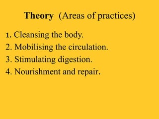 Theory (Areas of practices)
1. Cleansing the body.
2. Mobilising the circulation.
3. Stimulating digestion.
4. Nourishment and repair.
 