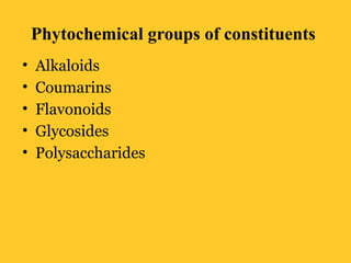 Phytochemical groups of constituents
• Alkaloids
• Coumarins
• Flavonoids
• Glycosides
• Polysaccharides
 