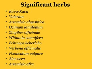 Significant herbs
• Kava-Kava
• Valerian
• Artemisia abyssinica
• Ocimum lamifolium
• Zingiber officinale
• Withania somnifera
• Echinops kebericho
• Verbena officinalis
• Foeniculum vulgare
• Aloe vera
• Artemisia afra
 