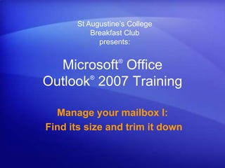 St Augustine’s CollegeBreakfast Club presents: Microsoft® Office Outlook®2007 Training Manage your mailbox I:  Find its size and trim it down 