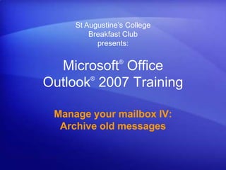 St Augustine’s CollegeBreakfast Clubpresents: Microsoft® Office Outlook®2007 Training Manage your mailbox IV: Archive old messages 