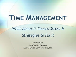 TIME MANAGEMENT
What About it Causes Stress &
     Strategies to Fix It
                 PRESENTED BY:
            Cara Grassie, President
      Cara A. Grassie Communications, Inc.
 