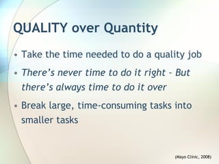 QUALITY over Quantity
• Take the time needed to do a quality job
• There’s never time to do it right – But
  there’s always time to do it over
• Break large, time-consuming tasks into
  smaller tasks


                                     (Mayo Clinic, 2008)
 