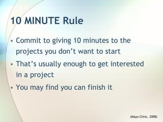 10 MINUTE Rule
• Commit to giving 10 minutes to the
  projects you don’t want to start
• That’s usually enough to get interested
  in a project
• You may find you can finish it


                                    (Mayo Clinic, 2008)
 