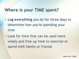 Where is your TIME spent?

• Log everything you do for three days to
  determine how you're spending your
  time
• Look for time that can be used more
  wisely and free up time to exercise or
  spend with family or friends

                                     (Mayo Clinic, 2008)
 