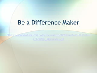 Be a Difference Maker
http://www.youtube.com/watch?v=eqX7pShNrt0&feature=BF&list=U
                   Lv7aWEKn_RKk&index=18
 