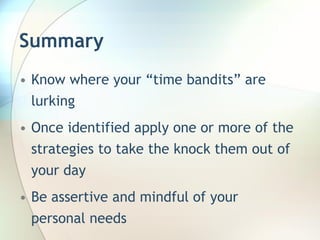 Summary
• Know where your “time bandits” are
  lurking
• Once identified apply one or more of the
  strategies to take the knock them out of
  your day
• Be assertive and mindful of your
  personal needs
 