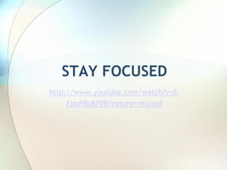 STAY FOCUSED
http://www.youtube.com/watch?v=8-
     EpuP8p870&feature=related
 