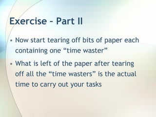Exercise – Part II
• Now start tearing off bits of paper each
  containing one “time waster”
• What is left of the paper after tearing
  off all the “time wasters” is the actual
  time to carry out your tasks
 