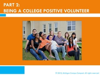 PART 2:
BEING A COLLEGE POSITIVE VOLUNTEER




                    © 2010, Michigan Campus Compact. All rights reserved
 