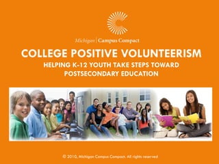 COLLEGE POSITIVE VOLUNTEERISM
   HELPING K-12 YOUTH TAKE STEPS TOWARD
         POSTSECONDARY EDUCATION




        © 2010, Michigan Campus Compact. All rights reserved
 