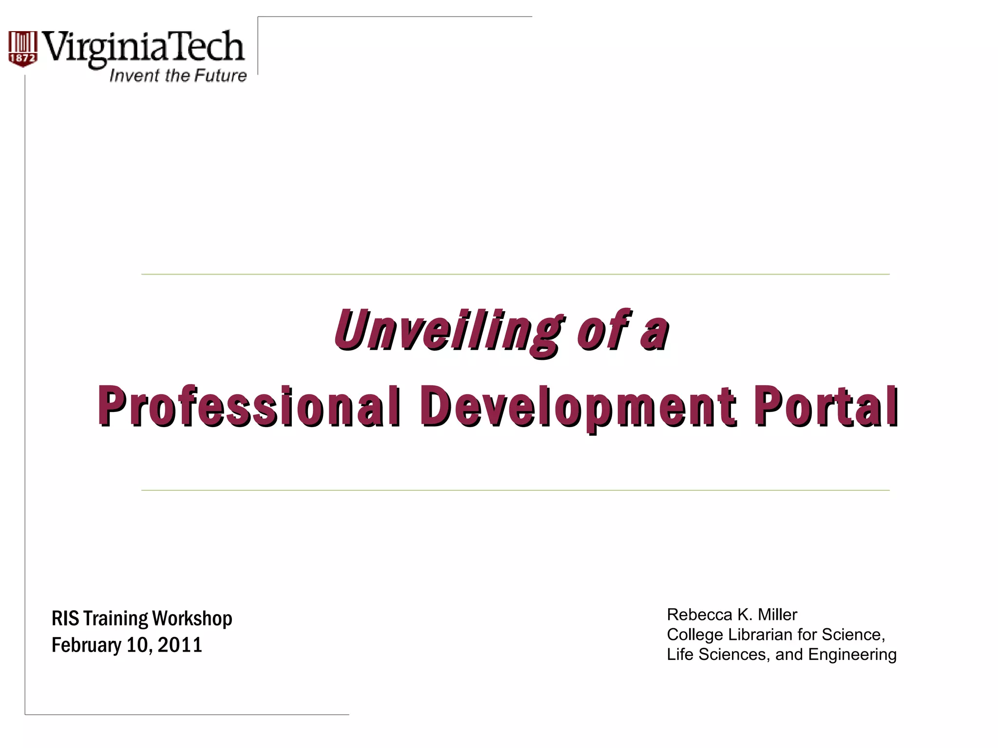 Unveiling of a Professional Development Portal RIS Training Workshop February 10, 2011 Rebecca K. Miller College Librarian for Science, Life Sciences, and Engineering 
