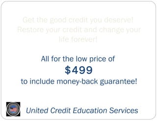 Get the good credit you deserve!
Restore your credit and change your
           life forever!

      All for the low price of
             $499
 to include money-back guarantee!


  United Credit Education Services
 
