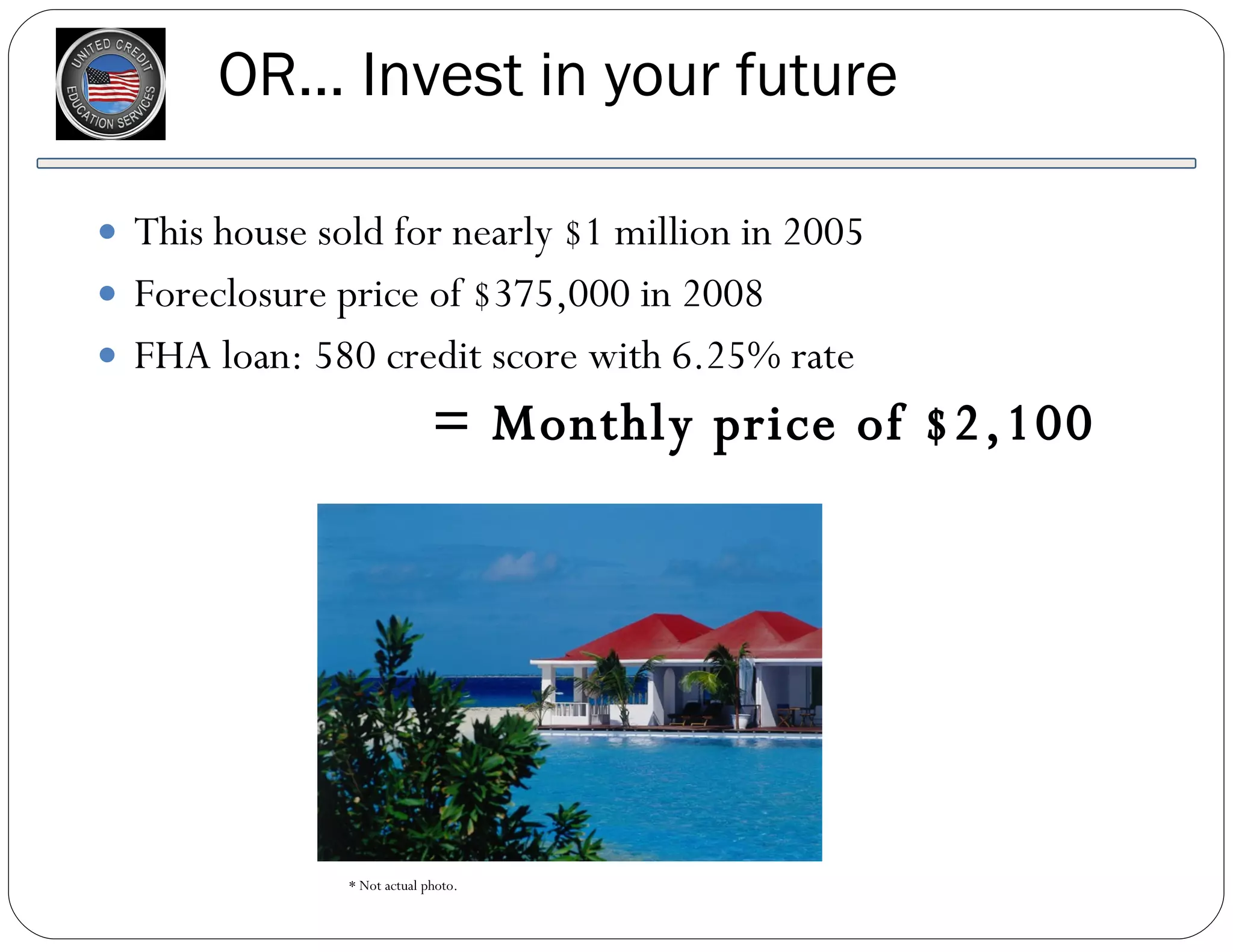 OR… Invest in your future This house sold for nearly $1 million in 2005 Foreclosure price of $375,000 in 2008 FHA loan: 580 credit score with 6.25% rate = Monthly price of $2,100 * Not actual photo.  