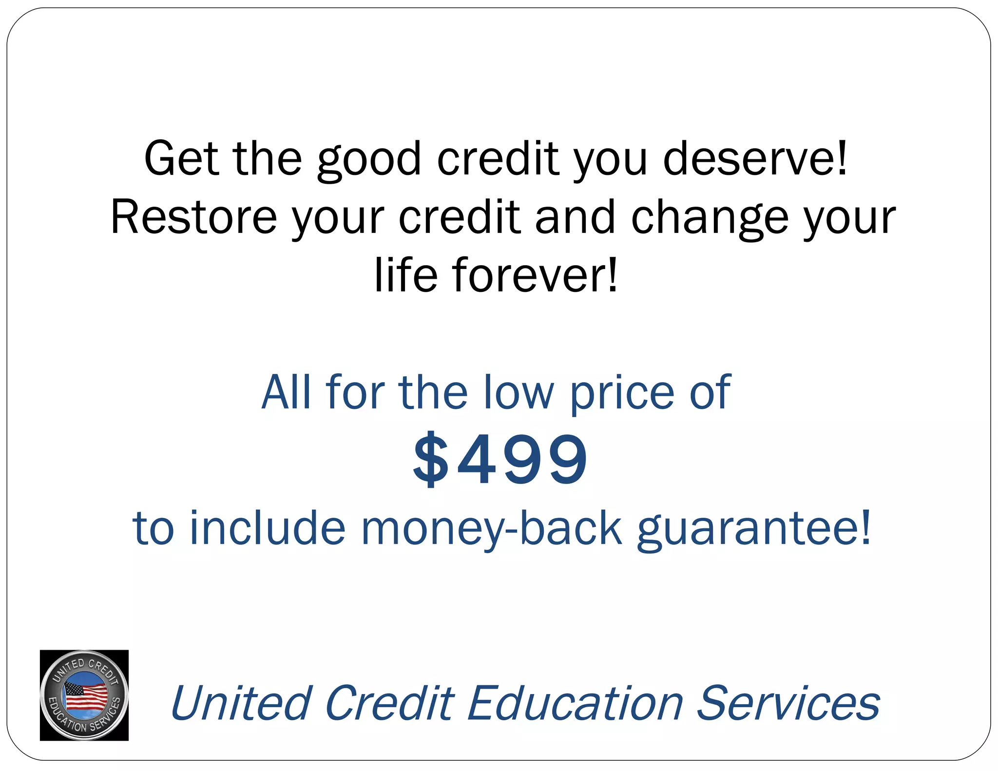 Get the good credit you deserve!  Restore your credit and change your life forever!  All for the low price of  $499 to include money-back guarantee!   United Credit Education Services 