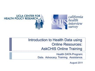 Introduction to Health Data using
               Online Resources:
        AskCHIS Online Training
                   Health DATA Program:
     Data. Advocacy. Training. Assistance.
                               August 2011
 