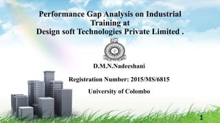 Performance Gap Analysis on Industrial
Training at
Design soft Technologies Private Limited .
D.M.N.Nadeeshani
Registration Number: 2015/MS/6815
University of Colombo
1
 