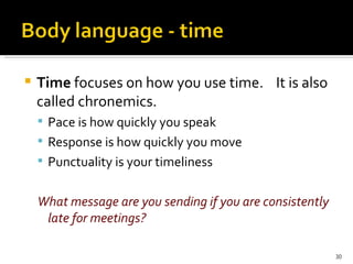 Time  focuses on how you use time.  It is also called chronemics. Pace is how quickly you speak Response is how quickly you move Punctuality is your timeliness What message are you sending if you are consistently late for meetings? 