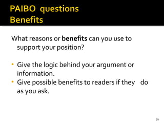 What reasons or  benefits  can you use to support your position?   Give the logic behind your argument or  information. Give possible benefits to readers if they  do as you ask.  