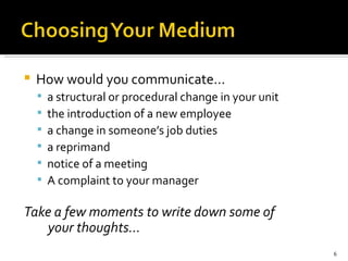 How would you communicate… a structural or procedural change in your unit the introduction of a new employee a change in someone’s job duties a reprimand notice of a meeting A complaint to your manager Take a few moments to write down some of  your thoughts…   