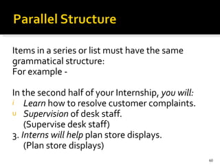 Items in a series or list must have the same grammatical structure: For example -  In the second half of your Internship,  you will: Learn  how to resolve customer complaints. Supervision  of desk staff. (Supervise desk staff) 3.  Interns will help  plan store displays. (Plan store displays) 