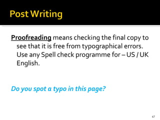 Proofreading  means checking the final copy to see that it is free from typographical errors. Use any Spell check programme for – US / UK English. Do you spot a typo in this page? 