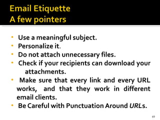 Use a meaningful subject.  Personalize it . Do not attach unnecessary files. Check if your recipients can download your  attachments.   M ake sure that every link and every URL works,  and that they work in different email clients.  Be Careful with Punctuation Around  URL s.  