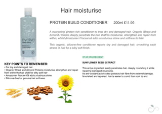 Facial moisturiseMULTI PEPTIDE DOUBLE CREAM 	50ml £19.99MULTI PEPTIDE SINGLE CREAM50ml £19.99These anti-ageing moisturisers firm and revive normal to dry (double cream) and normal to combination skin (single cream). Natural Peptides and a complex blend of amino acids restore and protect the delicate structure of the skin increasing skin elasticity and rebuilding collagen. Clinically proven natural Peptides increase moisturisation by up to 60% and reduce the appearance of wrinkles. Hyaluronic Acid locks moisture into the skin for instant and long lasting results.This pure hypoallergenic formula leaves skin beautifully smooth and revived.KEY POINTS TO REMEMBER: Potent Natural Peptides ;	- Increase moisturisation by up  to 60%	- Reduce the appearance of wrinkles	- Increase skin elasticity	- Rebuild collagen  Hyaluronic Acid locks in moisture to smooth fine lines.STAR INGREDIENT:HYALURONIC ACIDIn living tissue, Hyaluronic Acid serves as a water reservoir. Young skin contains high level of Hyaluronic Acid which gives it a plump, smooth, healthy look. With age, levels of Hyaluronic acid decrease leading to loss of radiance and elasticity.Evolve’s Hyaluronic Acid is a very low molecular weight Hyaluronic Acid which allows it to penetrate onto the skin together with water, it is therefore highly hydrating. It is also anti inflammatory and helps against UV damage.Anti ageing efficacy of peptides on skin