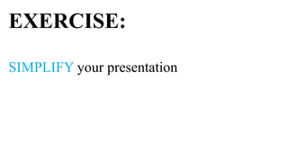 EXERCISE:

SIMPLIFY your presentation
 