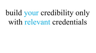 build your credibility only
 with relevant credentials
 