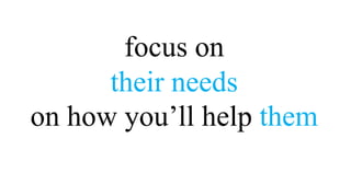 focus on
      their needs
on how you’ll help them
 