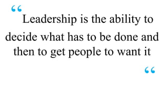 “Leadership is the ability to
decide what has to be done and
 then to get people to want it

                            “
 