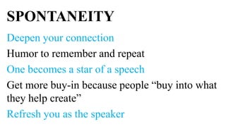 SPONTANEITY
Deepen your connection
Humor to remember and repeat
One becomes a star of a speech
Get more buy-in because people “buy into what
they help create”
Refresh you as the speaker
 