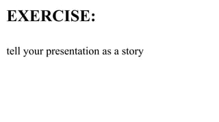EXERCISE:

tell your presentation as a story
 