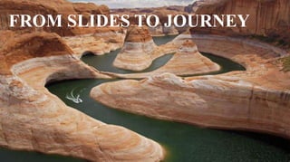 FROM SLIDES TO JOURNEY
 