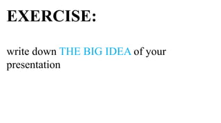 EXERCISE:

write down THE BIG IDEA of your
presentation
 