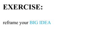 EXERCISE:

reframe your BIG IDEA
 