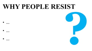 WHY PEOPLE RESIST

• …

• …

• …
 