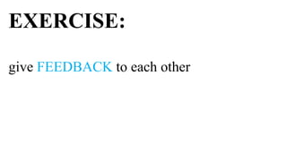 EXERCISE:

give FEEDBACK to each other
 