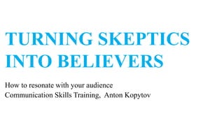 TURNING SKEPTICS
INTO BELIEVERS
How to resonate with your audience
Communication Skills Training, Anton Kopytov
 