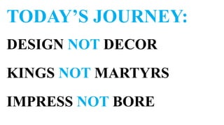 TODAY’S JOURNEY:
DESIGN NOT DECOR
KINGS NOT MARTYRS
IMPRESS NOT BORE
 