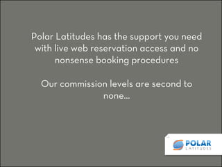 Polar Latitudes has the support you need
with live web reservation access and no
nonsense booking procedures
Our commission levels are second to
none…

 