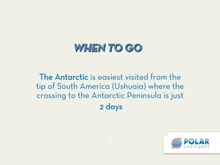 WHEN TO GO

The Antarctic is easiest visited from the
tip of South America (Ushuaia) where the
crossing to the Antarctic Peninsula is just
2 days


 