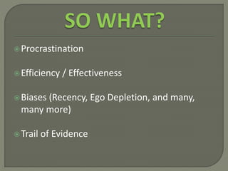 Procrastination
Efficiency / Effectiveness
Biases (Recency, Ego Depletion, and many,
many more)
Trail of Evidence
 