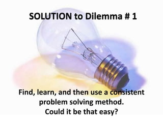 Find, learn, and then use a consistent
problem solving method.
Could it be that easy?
 