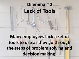Many employees lack a set of
tools to use as they go through
the steps of problem solving and
decision making.
 