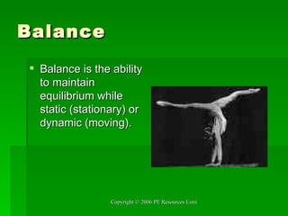 Balance Balance is the ability to maintain equilibrium while static (stationary) or dynamic (moving).  